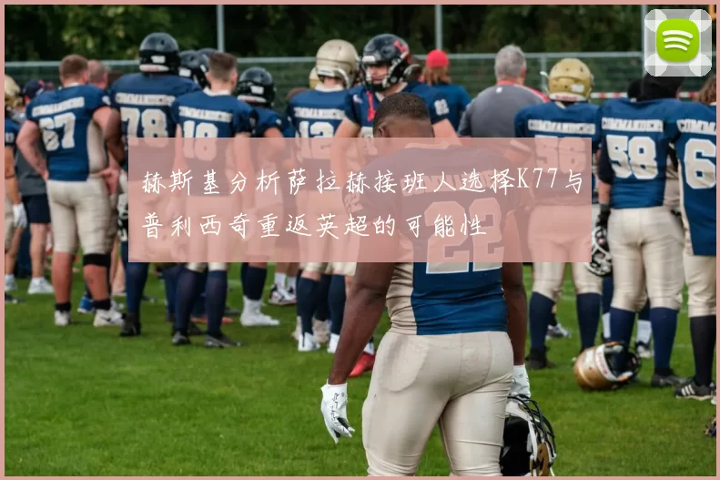 赫斯基分析萨拉赫接班人选择K77与普利西奇重返英超的可能性