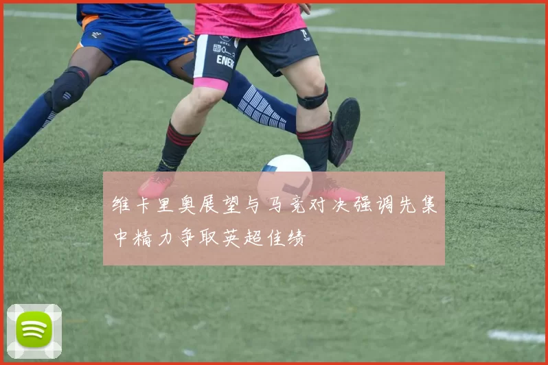 维卡里奥展望与马竞对决强调先集中精力争取英超佳绩