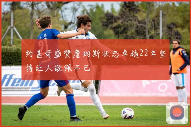 约基奇盛赞詹姆斯状态卓越22年坚持让人敬佩不已