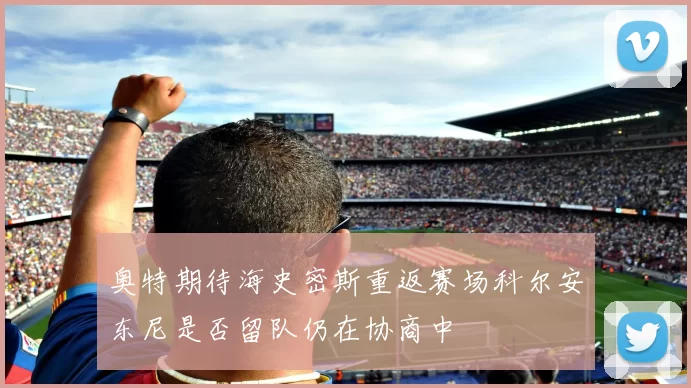 奥特期待海史密斯重返赛场科尔安东尼是否留队仍在协商中