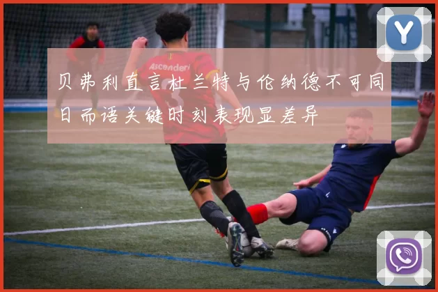 贝弗利直言杜兰特与伦纳德不可同日而语关键时刻表现显差异