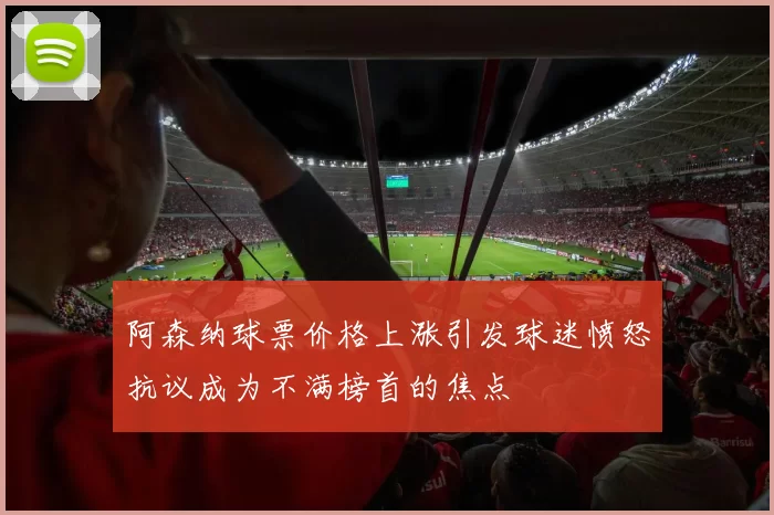 阿森纳球票价格上涨引发球迷愤怒抗议成为不满榜首的焦点