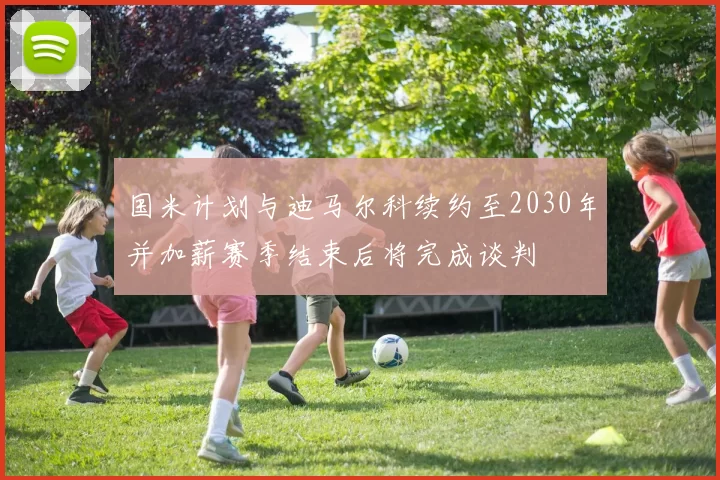 国米计划与迪马尔科续约至2030年并加薪赛季结束后将完成谈判