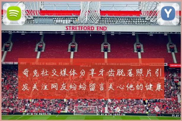 奇克社交媒体分享牙齿脱落照片引发关注网友纷纷留言关心他的健康状况