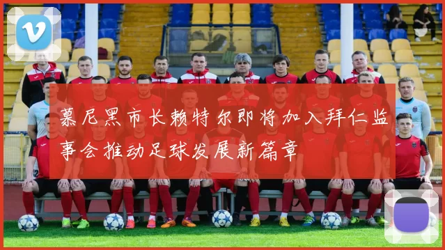 慕尼黑市长赖特尔即将加入拜仁监事会推动足球发展新篇章