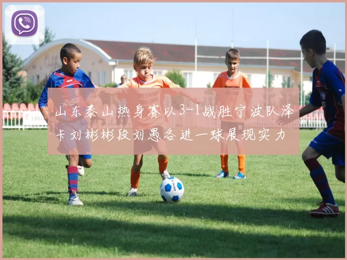 山东泰山热身赛以3-1战胜宁波队泽卡刘彬彬段刘愚各进一球展现实力