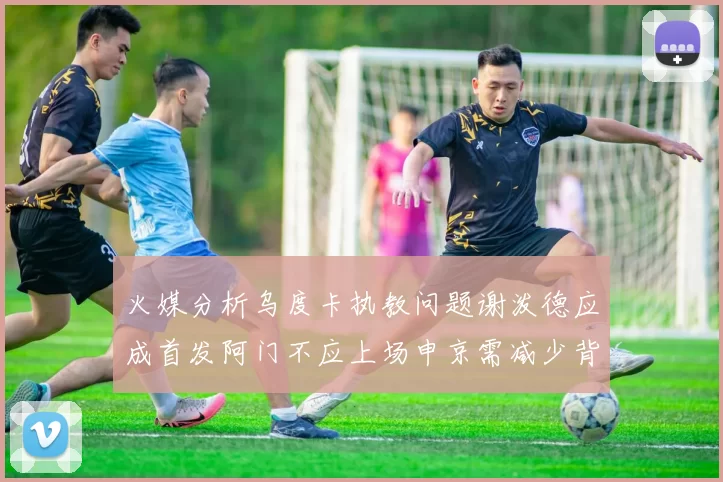 火媒分析乌度卡执教问题谢泼德应成首发阿门不应上场申京需减少背打次数
