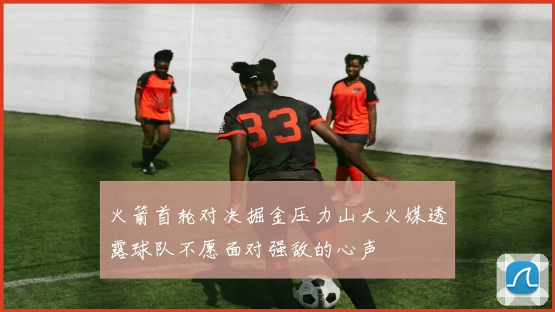 火箭首轮对决掘金压力山大火媒透露球队不愿面对强敌的心声