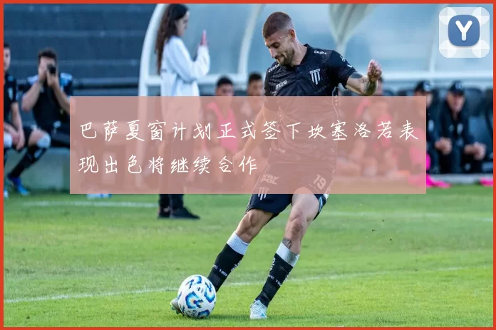 巴萨夏窗计划正式签下坎塞洛若表现出色将继续合作