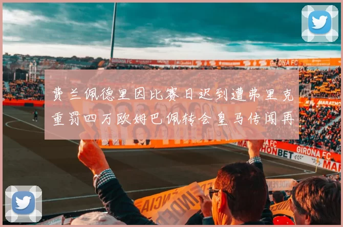 费兰佩德里因比赛日迟到遭弗里克重罚四万欧姆巴佩转会皇马传闻再起