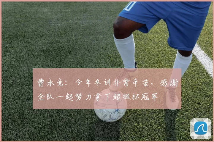 曹永竞：今年冬训非常辛苦，感谢全队一起努力拿下超级杯冠军