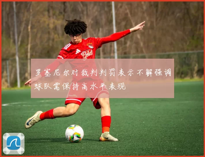 罗塞尼尔对裁判判罚表示不解强调球队需保持高水平表现