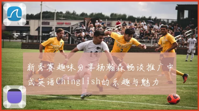 新秀赛趣味分享杨瀚森畅谈推广中式英语Chinglish的乐趣与魅力
