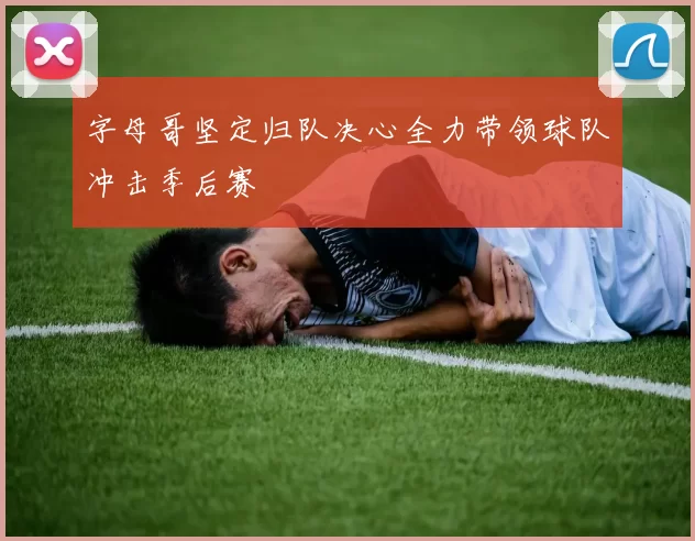 字母哥坚定归队决心全力带领球队冲击季后赛