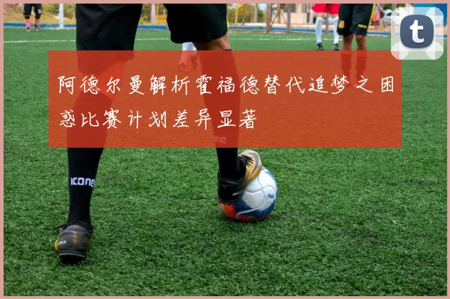 阿德尔曼解析霍福德替代追梦之困惑比赛计划差异显著