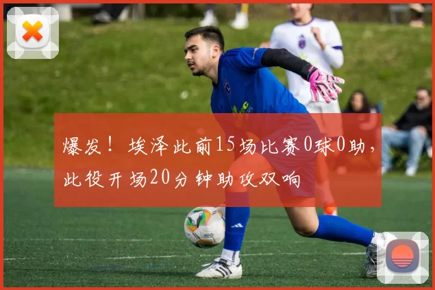爆发！埃泽此前15场比赛0球0助，此役开场20分钟助攻双响