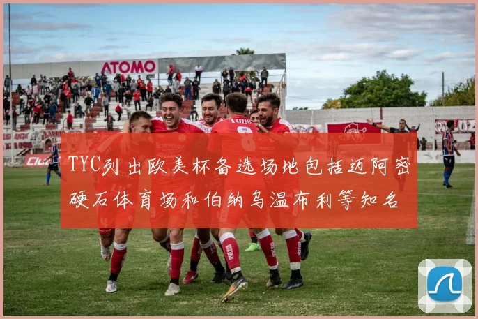 TYC列出欧美杯备选场地包括迈阿密硬石体育场和伯纳乌温布利等知名场馆