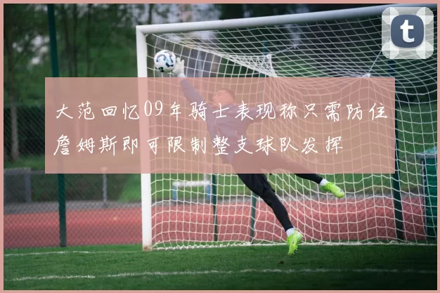 大范回忆09年骑士表现称只需防住詹姆斯即可限制整支球队发挥