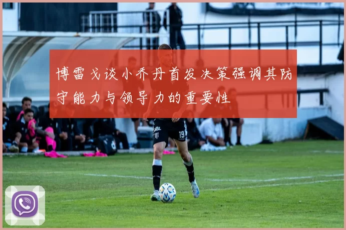 博雷戈谈小乔丹首发决策强调其防守能力与领导力的重要性