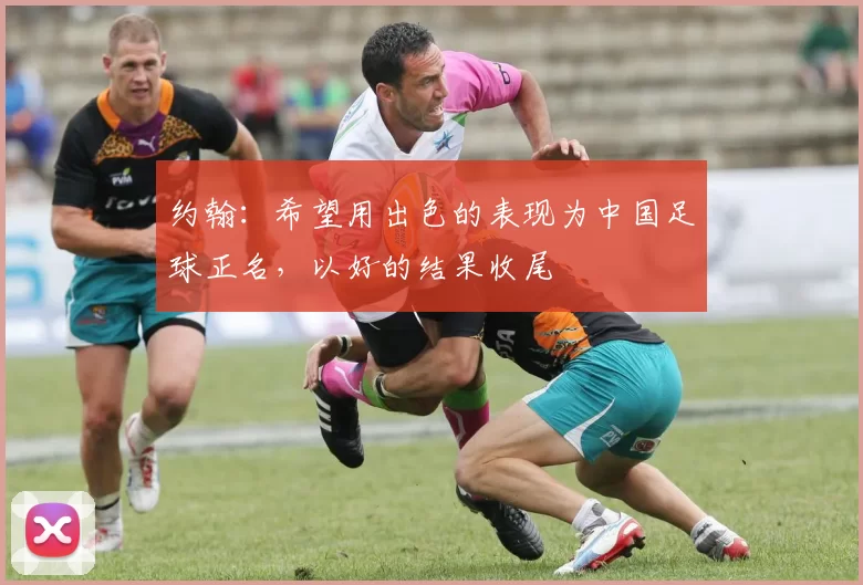 约翰：希望用出色的表现为中国足球正名，以好的结果收尾