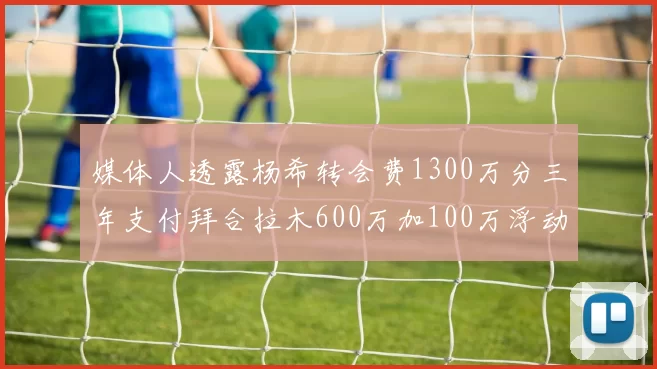 媒体人透露杨希转会费1300万分三年支付拜合拉木600万加100万浮动