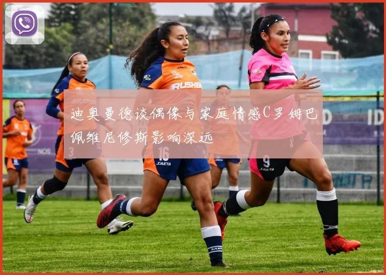 迪奥曼德谈偶像与家庭情感C罗姆巴佩维尼修斯影响深远