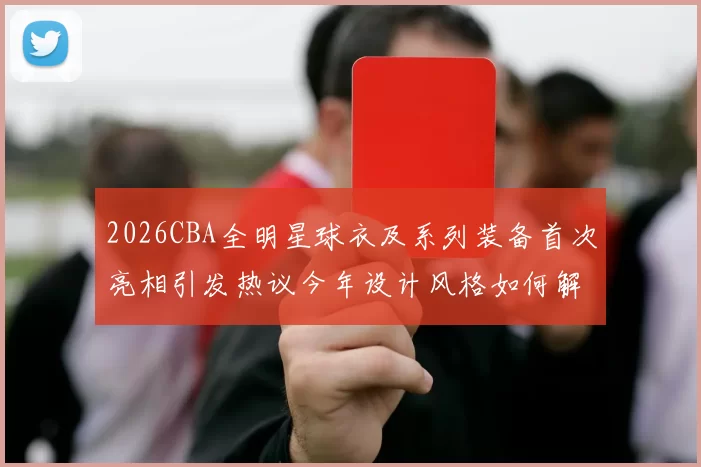 2026CBA全明星球衣及系列装备首次亮相引发热议今年设计风格如何解析