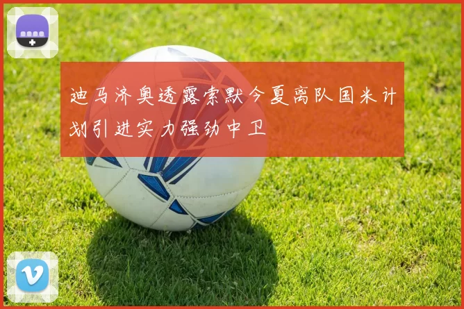 迪马济奥透露索默今夏离队国米计划引进实力强劲中卫