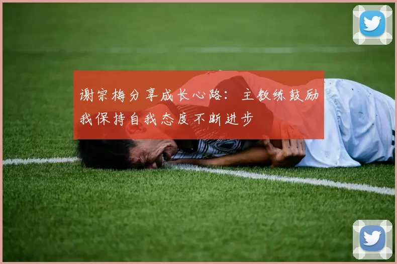 谢宗梅分享成长心路：主教练鼓励我保持自我态度不断进步