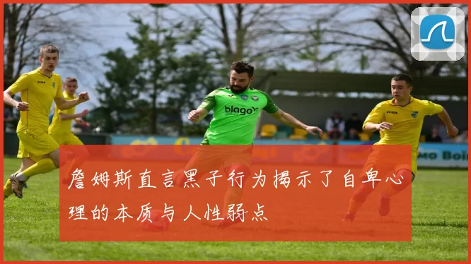 詹姆斯直言黑子行为揭示了自卑心理的本质与人性弱点