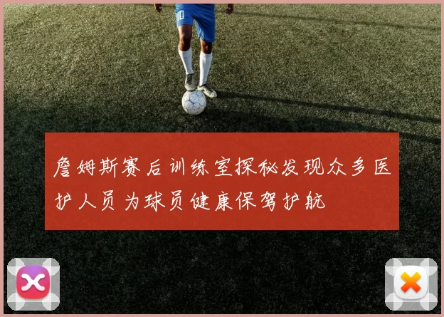 詹姆斯赛后训练室探秘发现众多医护人员为球员健康保驾护航