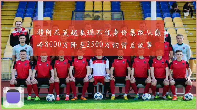 穆阿尼英超表现不佳身价暴跌从巅峰8000万降至2500万的背后故事