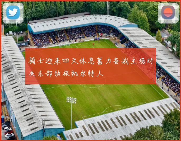 骑士迎来四天休息蓄力备战主场对决东部劲旅凯尔特人
