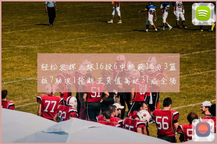 轻松发挥三球16投6中斩获16分3篮板7助攻1抢断正负值高达31成全场最佳
